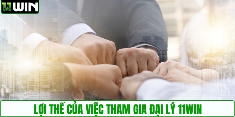 Lợi thế của việc tham gia đại lý 11WIN